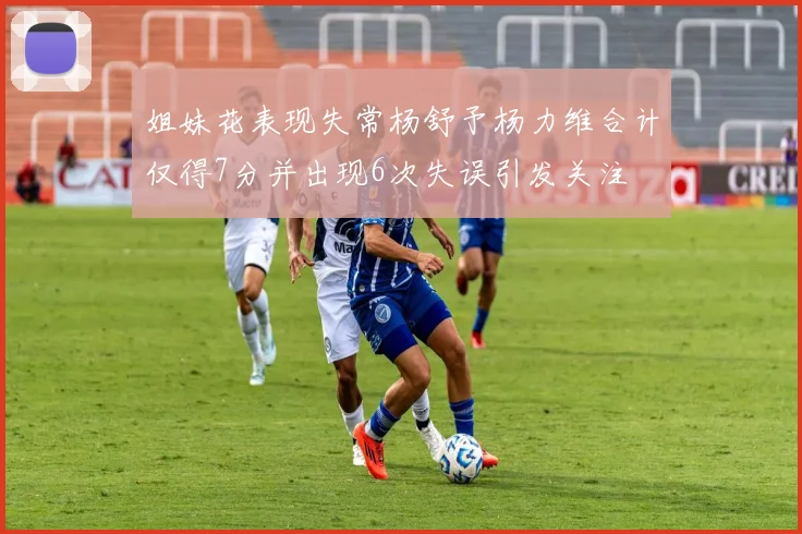 姐妹花表现失常杨舒予杨力维合计仅得7分并出现6次失误引发关注
