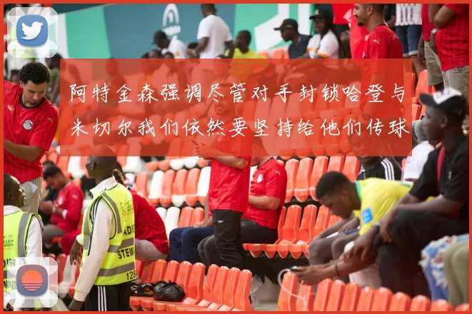 阿特金森强调尽管对手封锁哈登与米切尔我们依然要坚持给他们传球