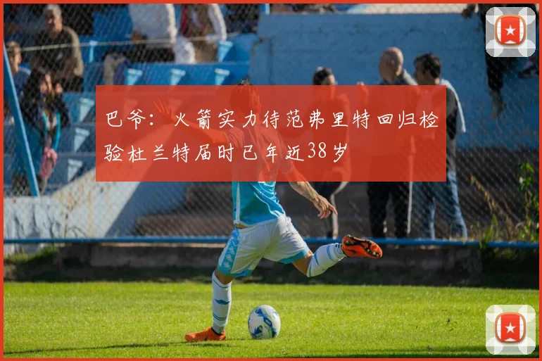 巴爷：火箭实力待范弗里特回归检验杜兰特届时已年近38岁