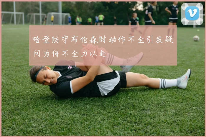 哈登防守布伦森时动作不全引发疑问为何不全力以赴