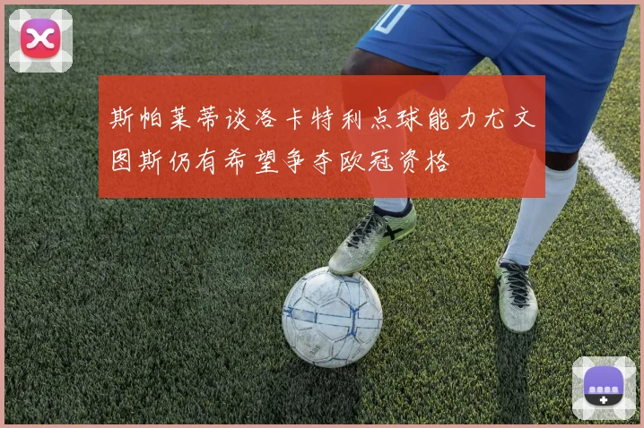 斯帕莱蒂谈洛卡特利点球能力尤文图斯仍有希望争夺欧冠资格