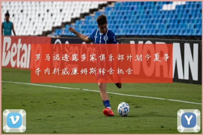 罗马诺透露多家俱乐部计划今夏争夺内科威廉姆斯转会机会