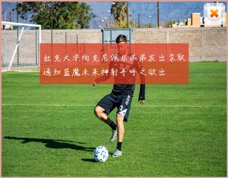 杜克大学向克尼佩尔弟弟发出录取通知蓝魔未来神射手呼之欲出