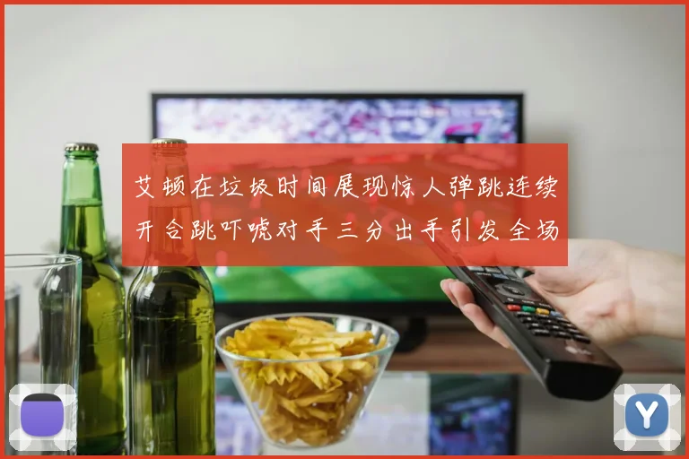 艾顿在垃圾时间展现惊人弹跳连续开合跳吓唬对手三分出手引发全场欢呼