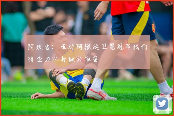 阿坎吉：面对阿根廷卫冕冠军我们将全力以赴做好准备
