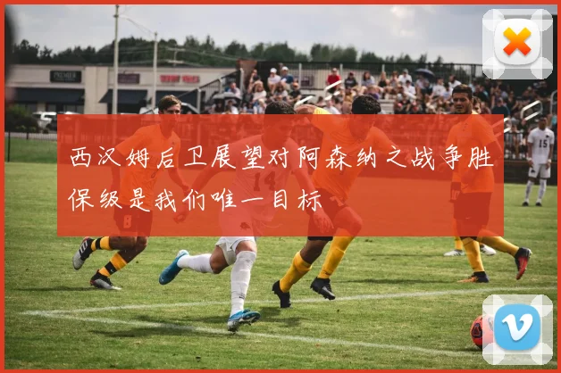 西汉姆后卫展望对阿森纳之战争胜保级是我们唯一目标
