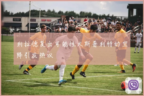 利拉德复出可能性大斯普利特的空降引发热议
