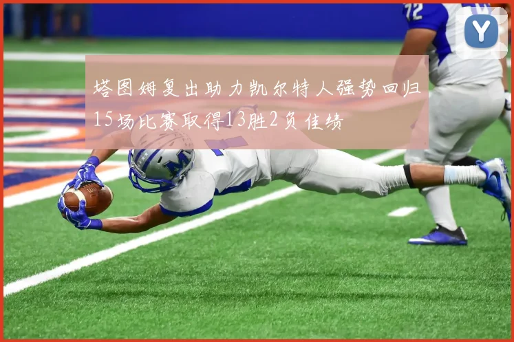 塔图姆复出助力凯尔特人强势回归15场比赛取得13胜2负佳绩