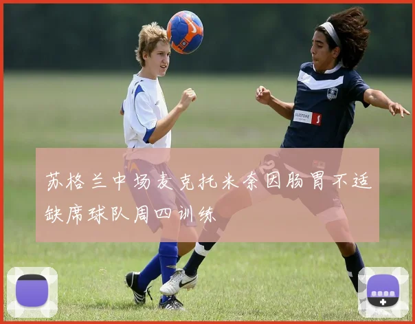 苏格兰中场麦克托米奈因肠胃不适缺席球队周四训练
