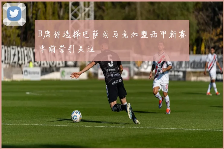 B席将选择巴萨或马竞加盟西甲新赛季前景引关注
