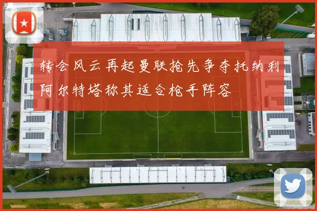 转会风云再起曼联抢先争夺托纳利阿尔特塔称其适合枪手阵容
