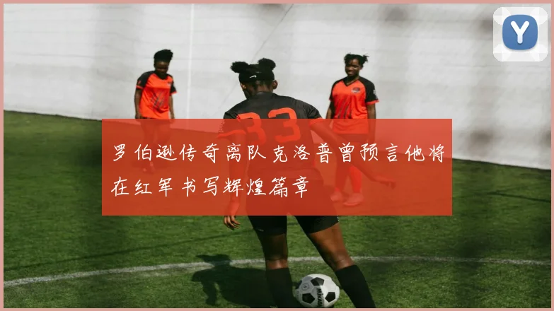 罗伯逊传奇离队克洛普曾预言他将在红军书写辉煌篇章